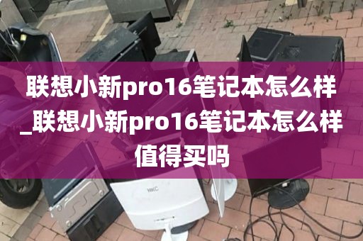 联想小新pro16笔记本怎么样_联想小新pro16笔记本怎么样值得买吗