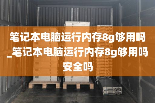 笔记本电脑运行内存8g够用吗_笔记本电脑运行内存8g够用吗安全吗