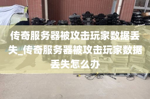 传奇服务器被攻击玩家数据丢失_传奇服务器被攻击玩家数据丢失怎么办