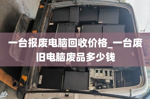 一台报废电脑回收价格_一台废旧电脑废品多少钱