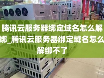 腾讯云服务器绑定域名怎么解绑_腾讯云服务器绑定域名怎么解绑不了