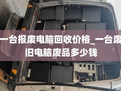 一台报废电脑回收价格_一台废旧电脑废品多少钱